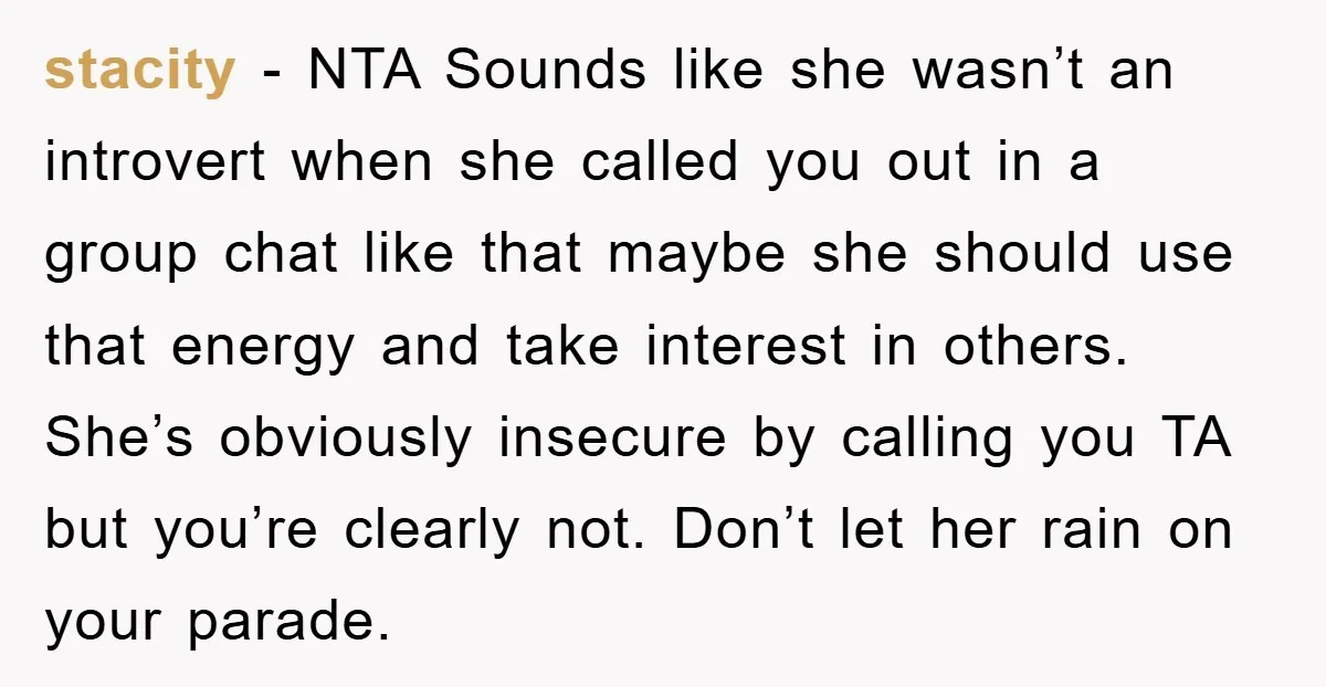 stacity − NTA Sounds like she wasn’t an introvert when she called you out in a group chat like that maybe she should use that energy and take interest in...