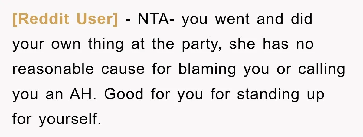 [Reddit User] − NTA- you went and did your own thing at the party, she has no reasonable cause for blaming you or calling you an AH. Good for you...