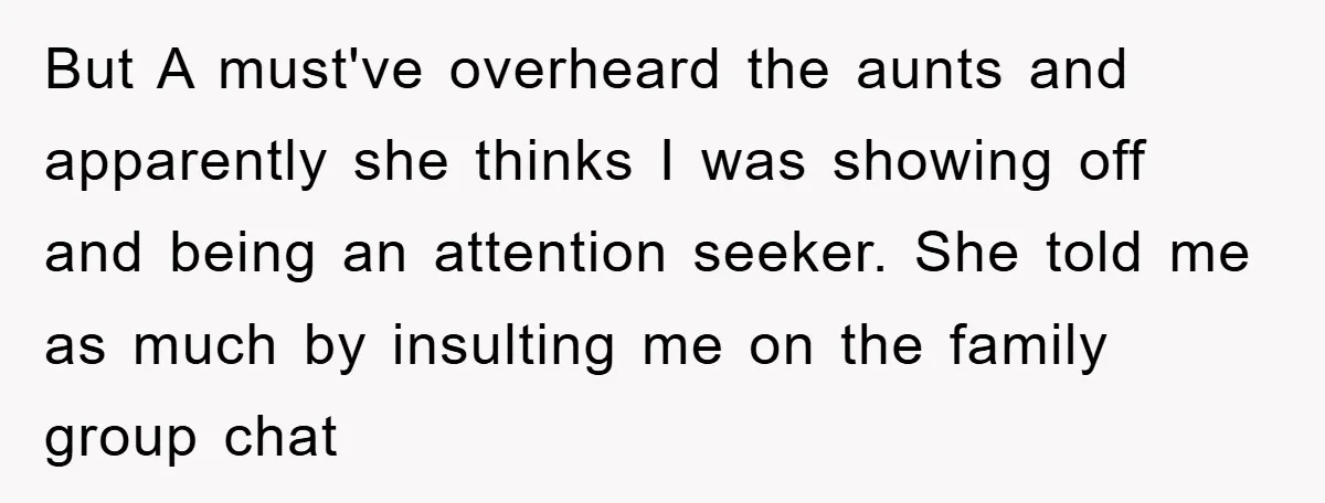 But A must've overheard the aunts and apparently she thinks I was showing off and being an attention seeker. She told me as much by insulting me on the family...