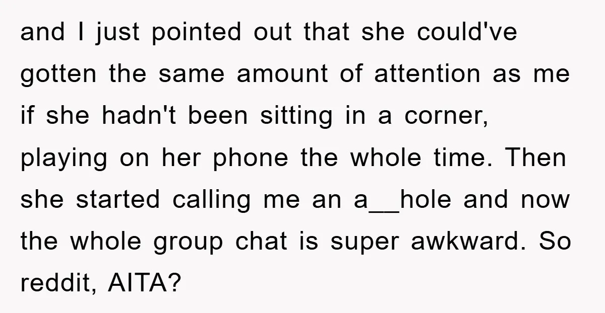 and I just pointed out that she could've gotten the same amount of attention as me if she hadn't been sitting in a corner, playing on her phone the whole...