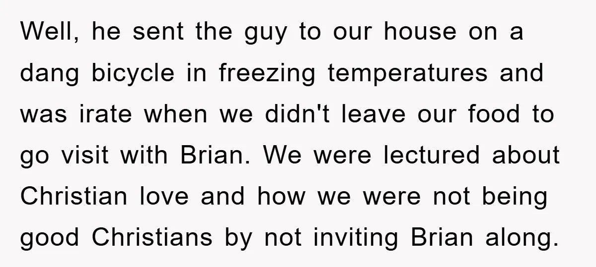 Well, he sent the guy to our house on a dang bicycle in freezing temperatures and was irate when we didn't leave our food to go visit with Brian. We...