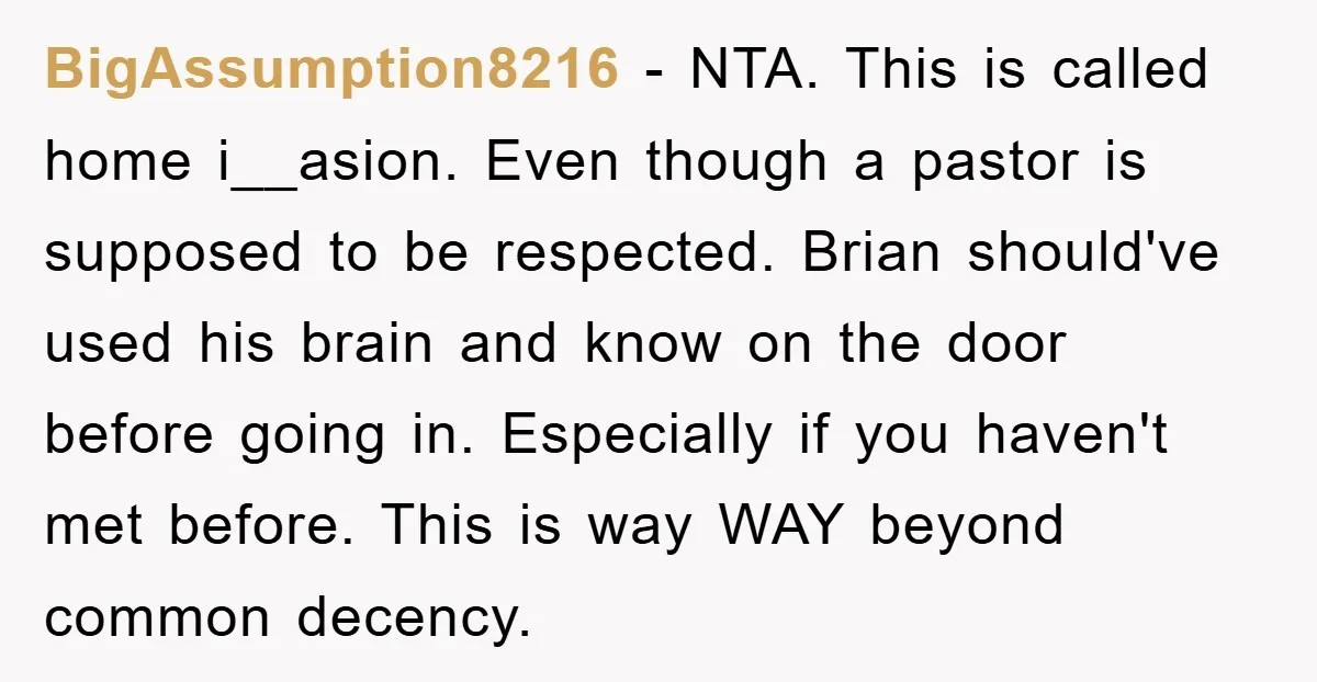 BigAssumption8216 − NTA. This is called home i__asion. Even though a pastor is supposed to be respected. Brian should've used his brain and know on the door before going in....