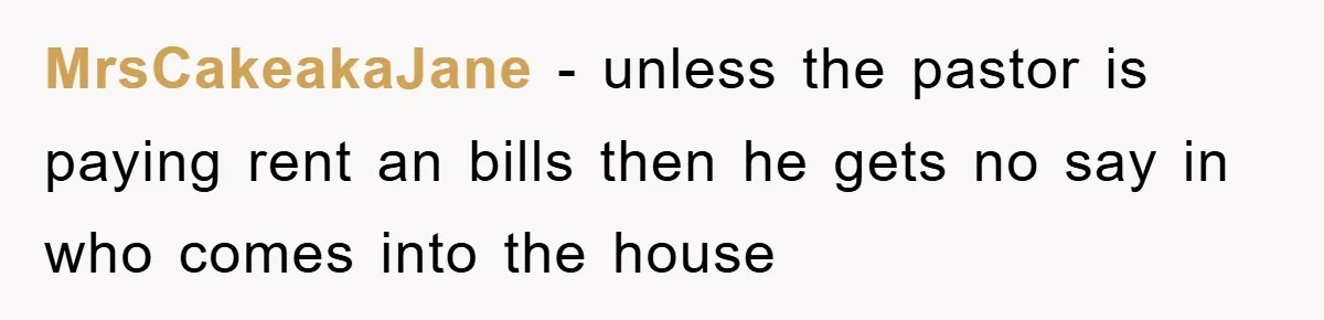 MrsCakeakaJane − unless the pastor is paying rent an bills then he gets no say in who comes into the house