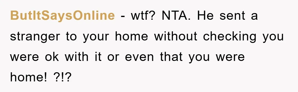 ButItSaysOnline − wtf? NTA. He sent a stranger to your home without checking you were ok with it or even that you were home! ?!?