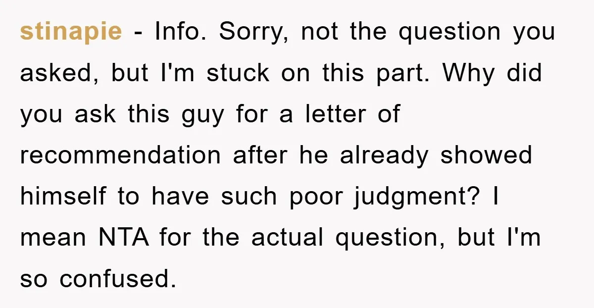 stinapie − Info. Sorry, not the question you asked, but I'm stuck on this part. Why did you ask this guy for a letter of recommendation after he already showed...