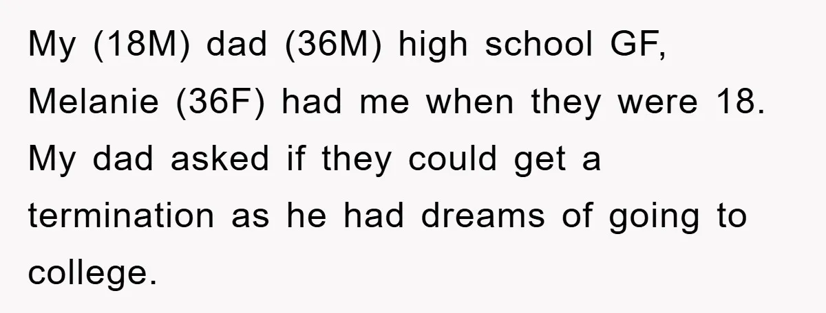 My (18M) dad (36M) high school GF, Melanie (36F) had me when they were 18. My dad asked if they could get a termination as he had dreams of going...