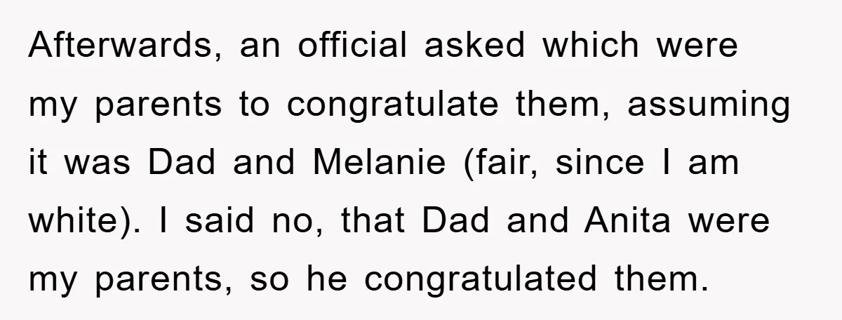 Afterwards, an official asked which were my parents to congratulate them, assuming it was Dad and Melanie (fair, since I am white). I said no, that Dad and Anita were...
