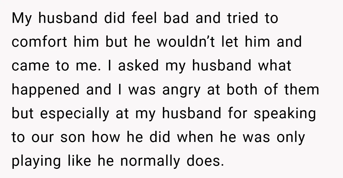 My husband did feel bad and tried to comfort him but he wouldn’t let him and came to me. I asked my husband what happened and I was angry at...