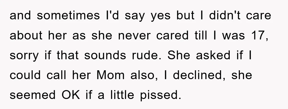 and sometimes I'd say yes but I didn't care about her as she never cared till I was 17, sorry if that sounds rude. She asked if I could call...