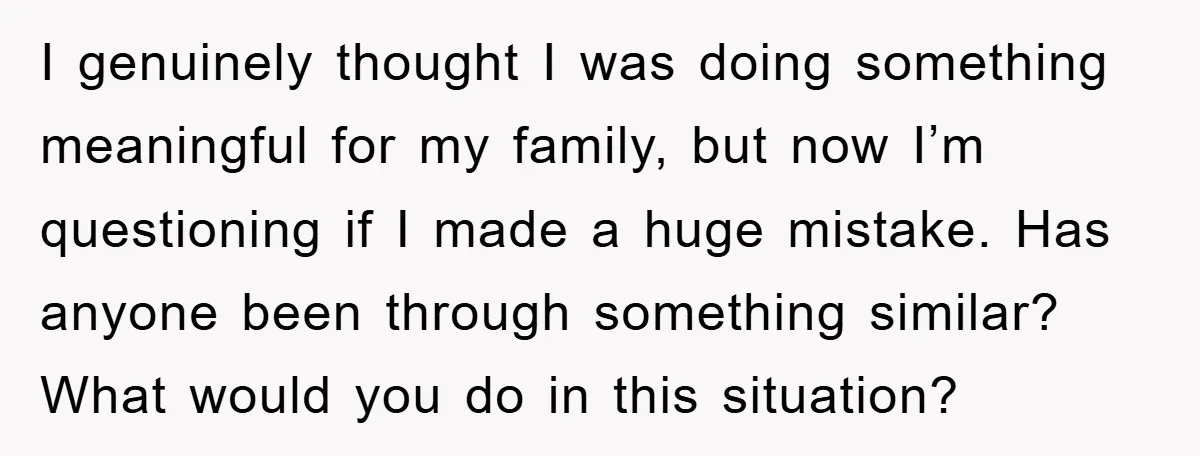 I genuinely thought I was doing something meaningful for my family, but now I’m questioning if I made a huge mistake. Has anyone been through something similar? What would you...