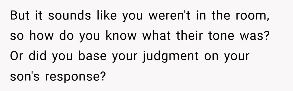 But it sounds like you weren't in the room, so how do you know what their tone was? Or did you base your judgment on your son's response?