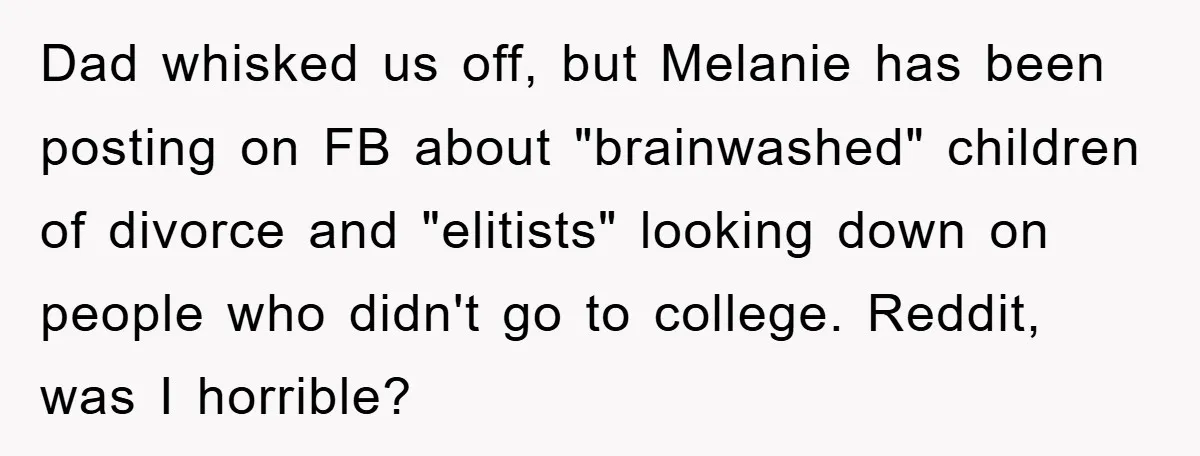 Dad whisked us off, but Melanie has been posting on FB about "brainwashed" children of divorce and "elitists" looking down on people who didn't go to college. Reddit, was I...