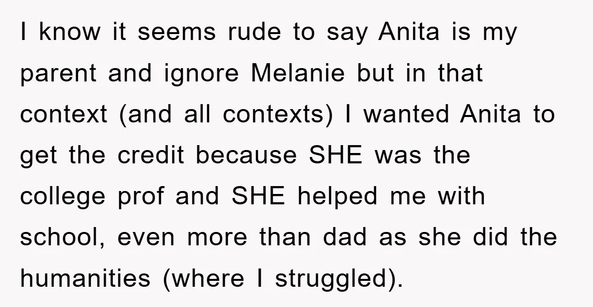 I know it seems rude to say Anita is my parent and ignore Melanie but in that context (and all contexts) I wanted Anita to get the credit because SHE...