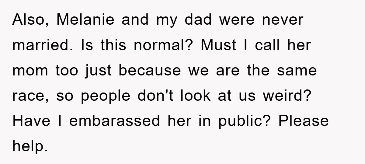 Also, Melanie and my dad were never married. Is this normal? Must I call her mom too just because we are the same race, so people don't look at us...