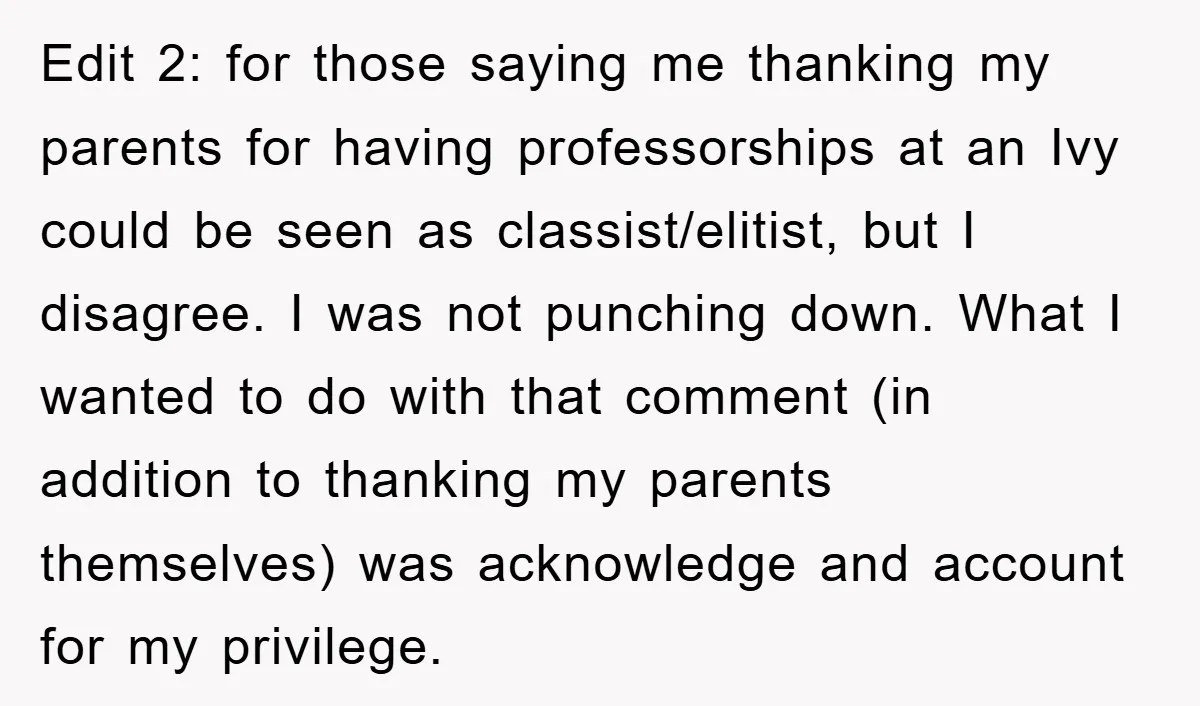 Edit 2: for those saying me thanking my parents for having professorships at an Ivy could be seen as classist/elitist, but I disagree. I was not punching down. What I...