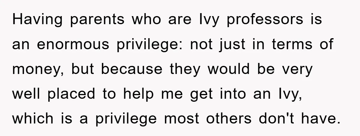 Having parents who are Ivy professors is an enormous privilege: not just in terms of money, but because they would be very well placed to help me get into an...
