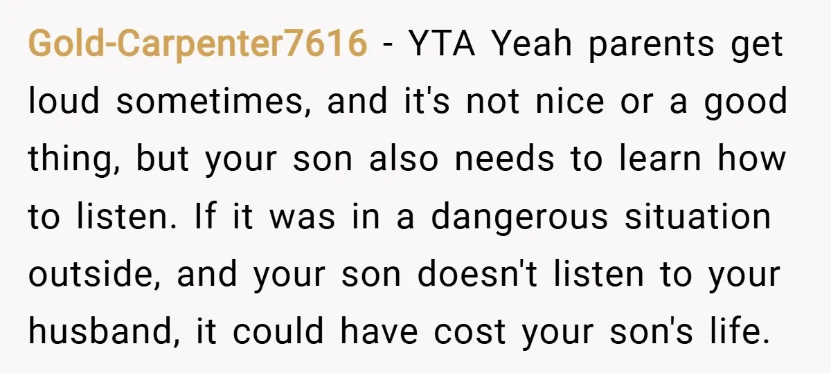 Gold-Carpenter7616 − YTA Yeah parents get loud sometimes, and it's not nice or a good thing, but your son also needs to learn how to listen. If it was in...