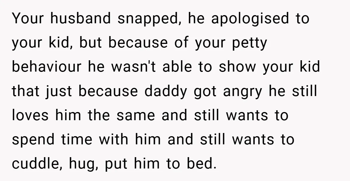 Your husband snapped, he apologised to your kid, but because of your petty behaviour he wasn't able to show your kid that just because daddy got angry he still loves...