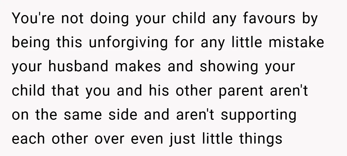 You're not doing your child any favours by being this unforgiving for any little mistake your husband makes and showing your child that you and his other parent aren't on...