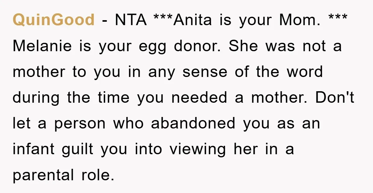 QuinGood − NTA ***Anita is your Mom. *** Melanie is your egg donor. She was not a mother to you in any sense of the word during the time you...