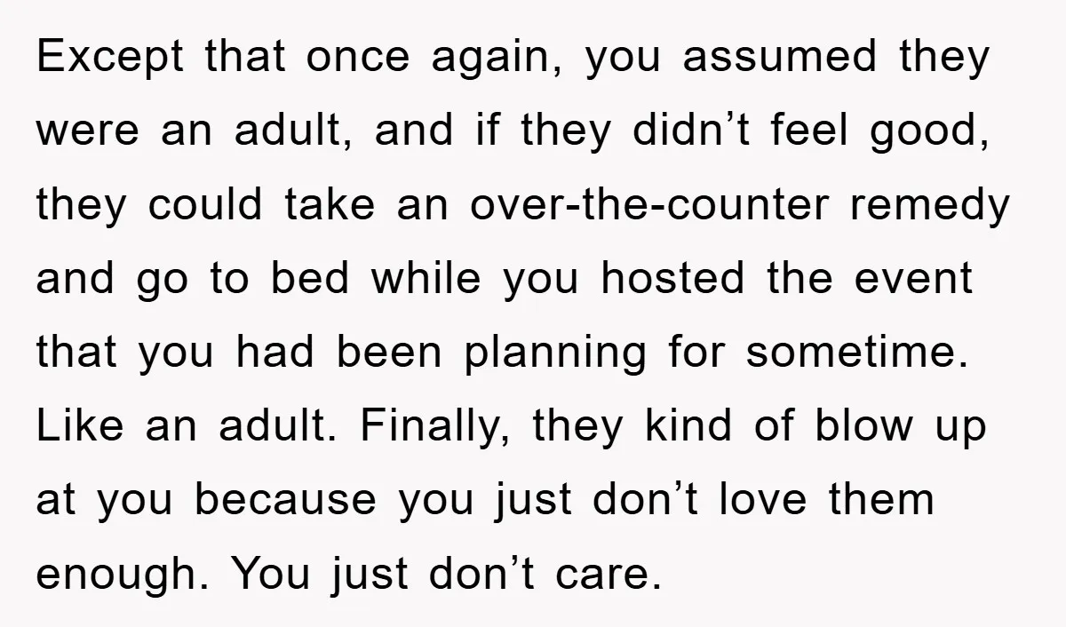Except that once again, you assumed they were an adult, and if they didn’t feel good, they could take an over-the-counter remedy and go to bed while you hosted the...
