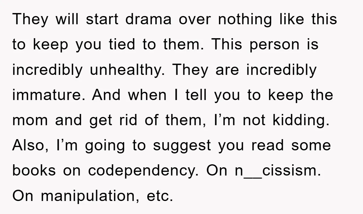 They will start drama over nothing like this to keep you tied to them. This person is incredibly unhealthy. They are incredibly immature. And when I tell you to keep...