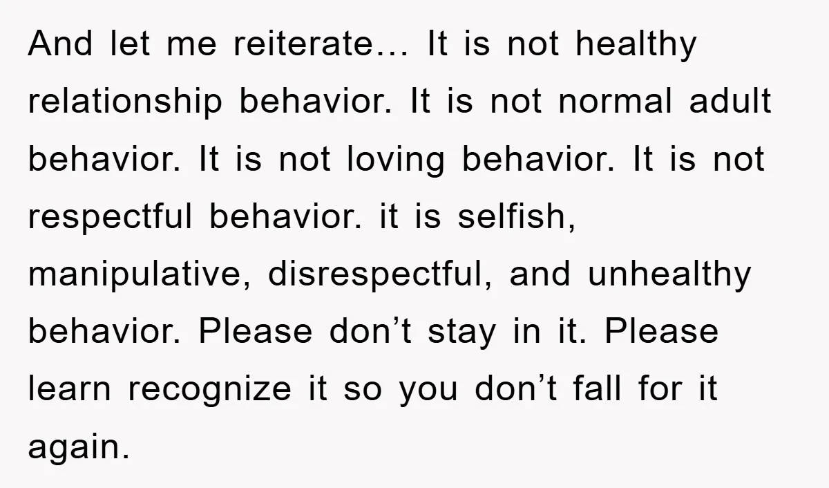 And let me reiterate… It is not healthy relationship behavior. It is not normal adult behavior. It is not loving behavior. It is not respectful behavior. it is selfish, manipulative,...