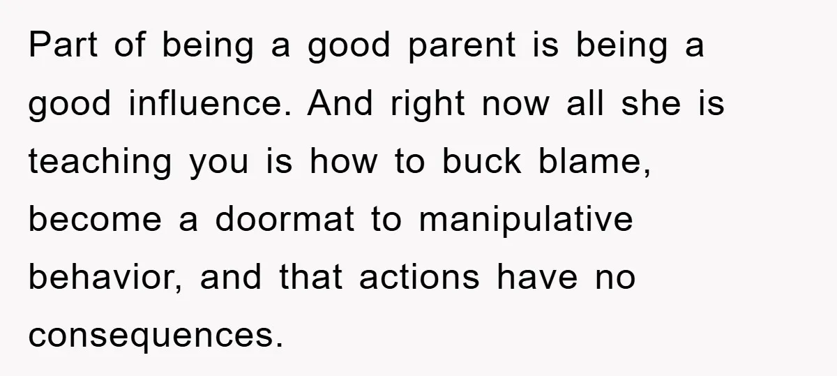 Part of being a good parent is being a good influence. And right now all she is teaching you is how to buck blame, become a doormat to manipulative behavior,...