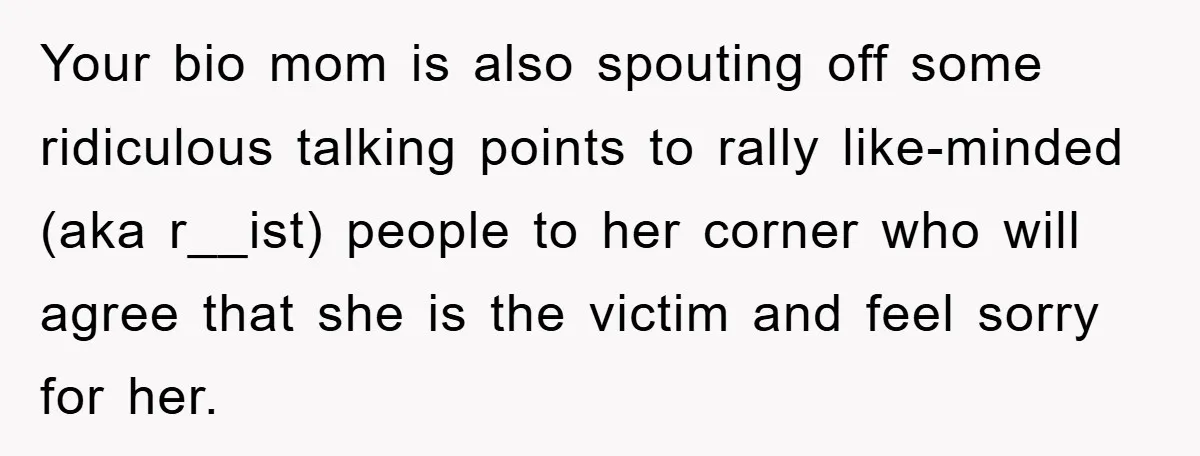 Your bio mom is also spouting off some ridiculous talking points to rally like-minded (aka r__ist) people to her corner who will agree that she is the victim and feel...