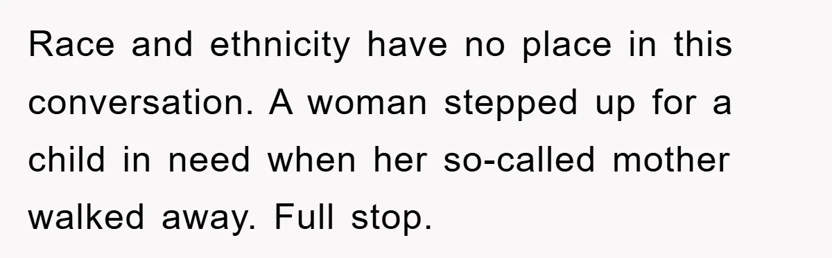Race and ethnicity have no place in this conversation. A woman stepped up for a child in need when her so-called mother walked away. Full stop.