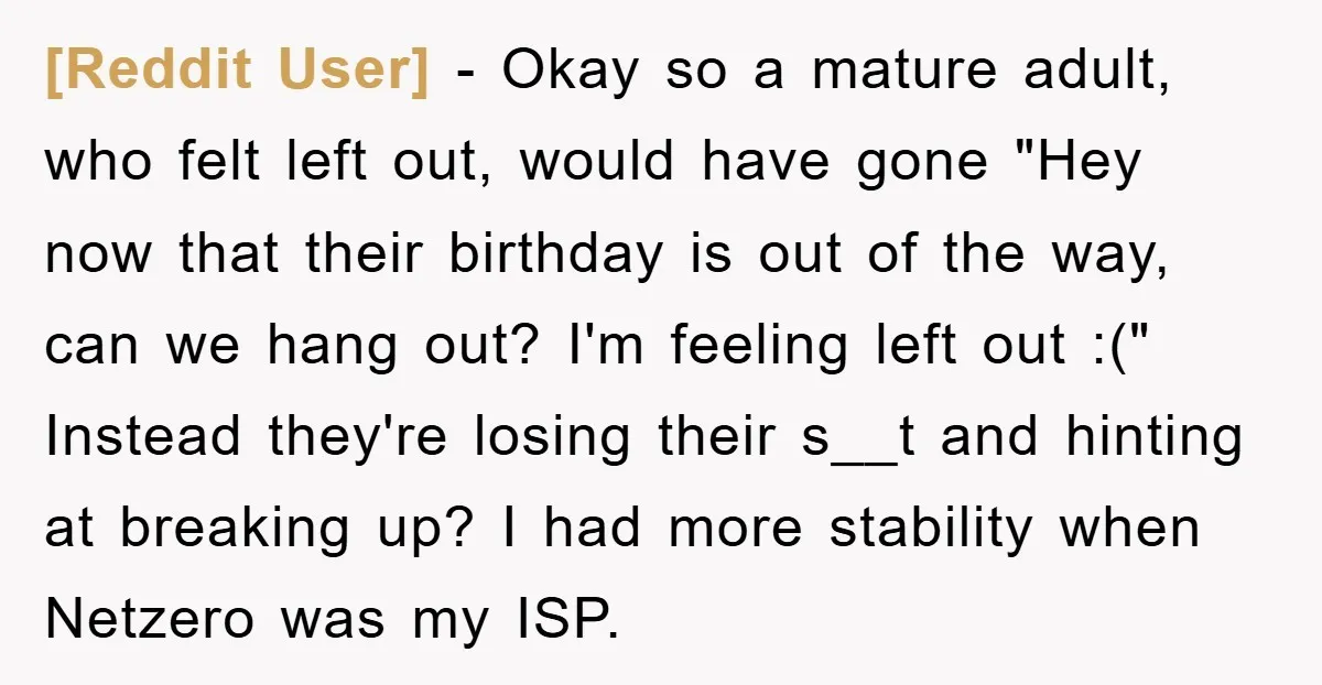 [Reddit User] − Okay so a mature adult, who felt left out, would have gone "Hey now that their birthday is out of the way, can we hang out? I'm...