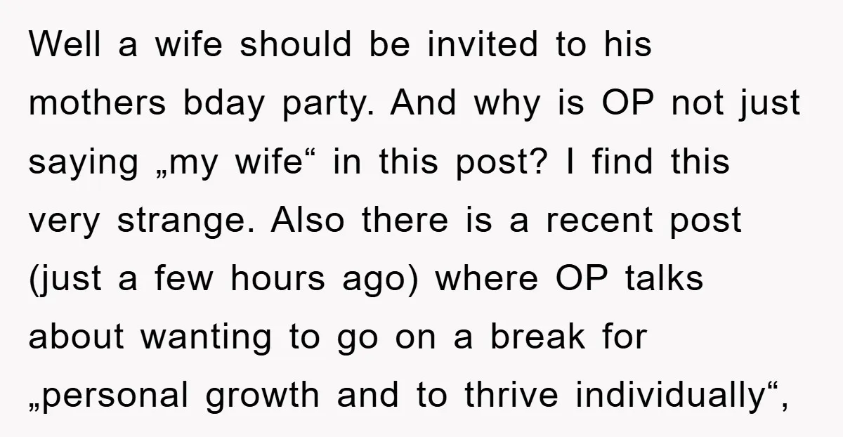 Well a wife should be invited to his mothers bday party. And why is OP not just saying „my wife“ in this post? I find this very strange. Also there...