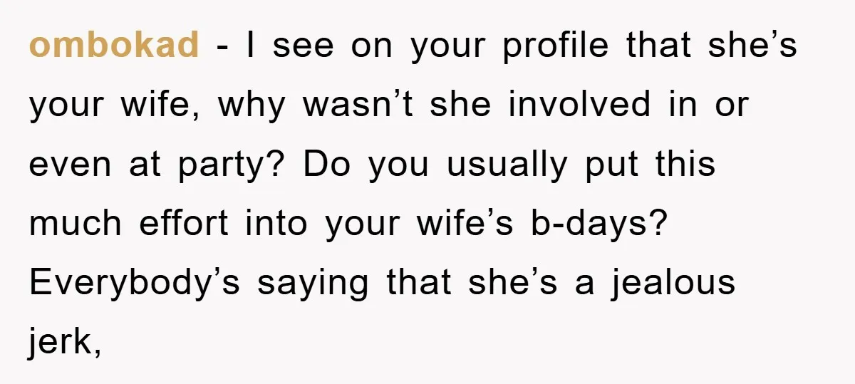 ombokad − I see on your profile that she’s your wife, why wasn’t she involved in or even at party? Do you usually put this much effort into your wife’s...