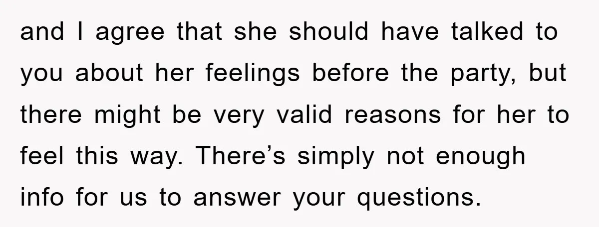 and I agree that she should have talked to you about her feelings before the party, but there might be very valid reasons for her to feel this way. There’s...