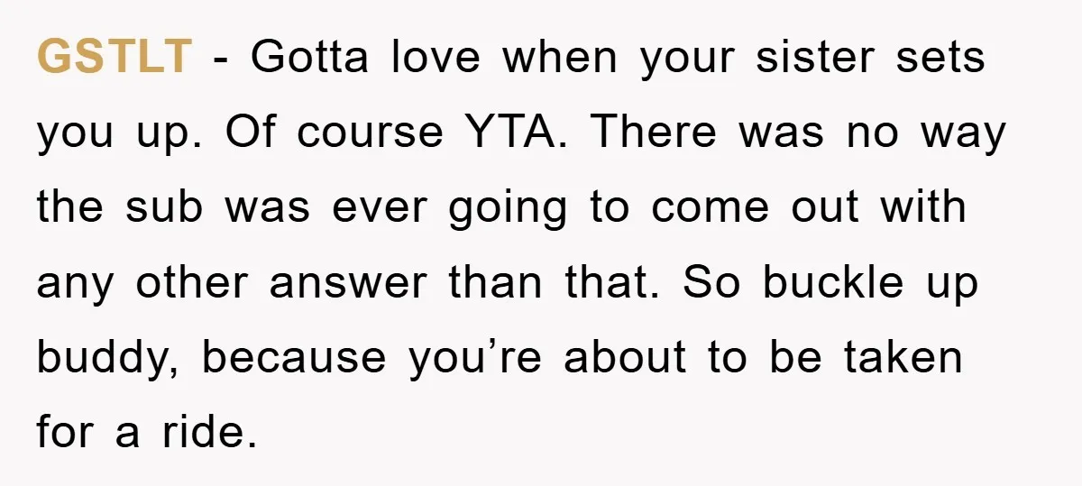 GSTLT − Gotta love when your sister sets you up. Of course YTA. There was no way the sub was ever going to come out with any other answer than...