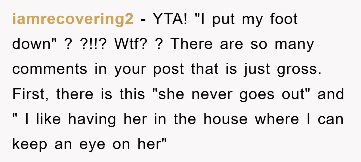 iamrecovering2 − YTA! "I put my foot down" ? ?!!? Wtf? ? There are so many comments in your post that is just gross. First, there is this "she never...
