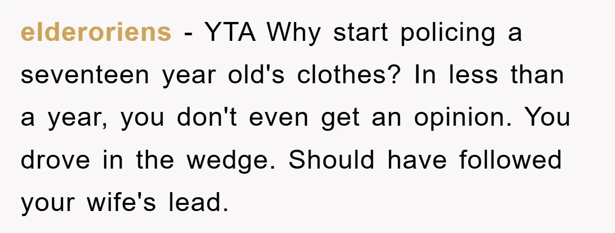 elderoriens − YTA Why start policing a seventeen year old's clothes? In less than a year, you don't even get an opinion. You drove in the wedge. Should have followed...