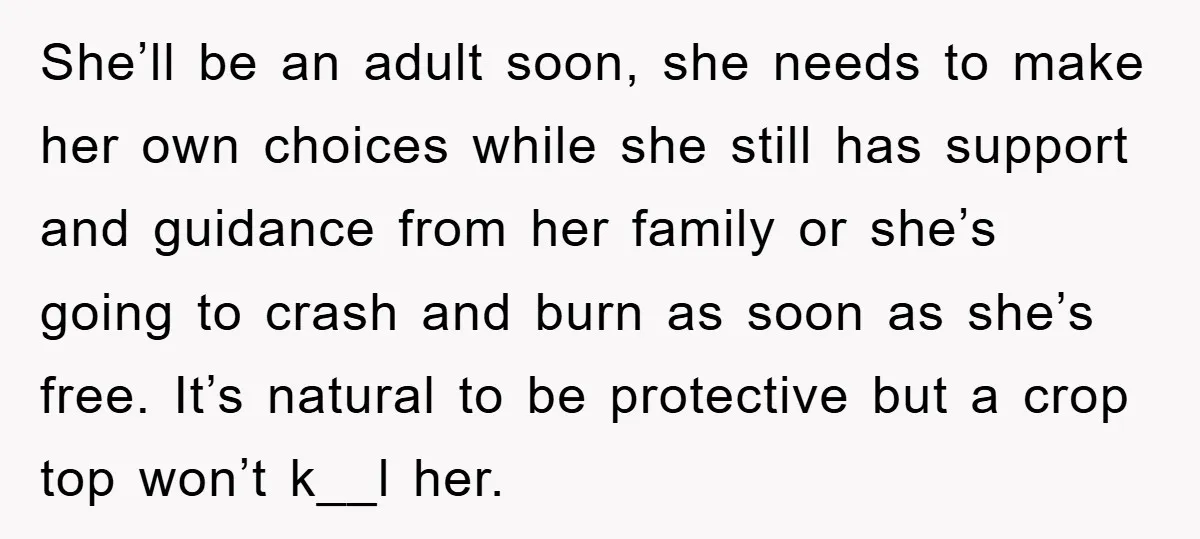 She’ll be an adult soon, she needs to make her own choices while she still has support and guidance from her family or she’s going to crash and burn as...