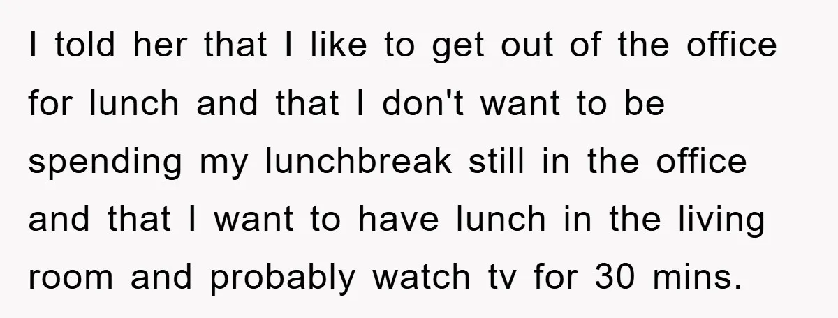 I told her that I like to get out of the office for lunch and that I don't want to be spending my lunchbreak still in the office and that...