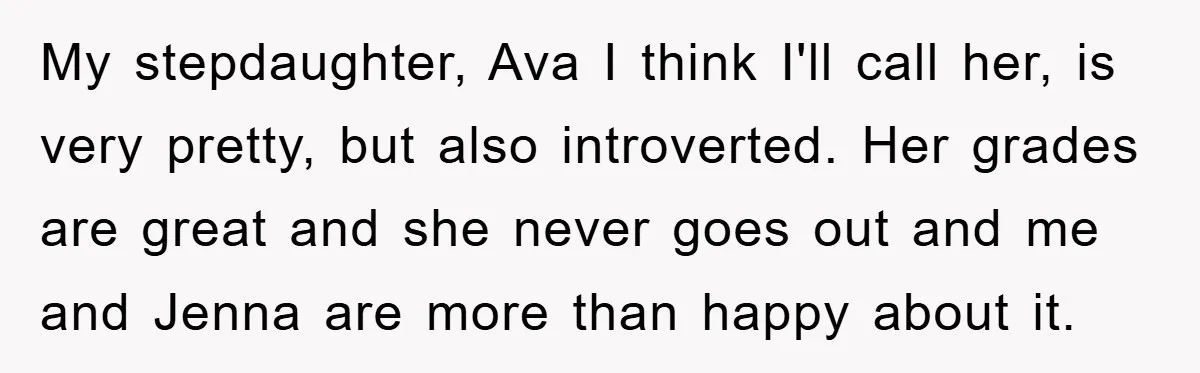 My stepdaughter, Ava I think I'll call her, is very pretty, but also introverted. Her grades are great and she never goes out and me and Jenna are more than...