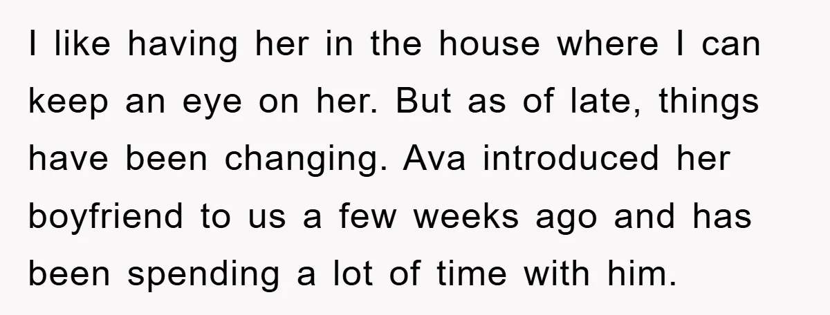 I like having her in the house where I can keep an eye on her. But as of late, things have been changing. Ava introduced her boyfriend to us a...