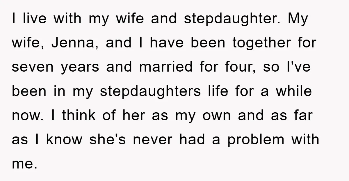 I live with my wife and stepdaughter. My wife, Jenna, and I have been together for seven years and married for four, so I've been in my stepdaughters life for...