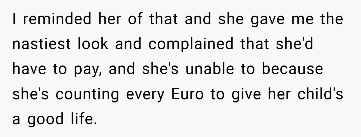 I reminded her of that and she gave me the nastiest look and complained that she'd have to pay, and she's unable to because she's counting every Euro to give...