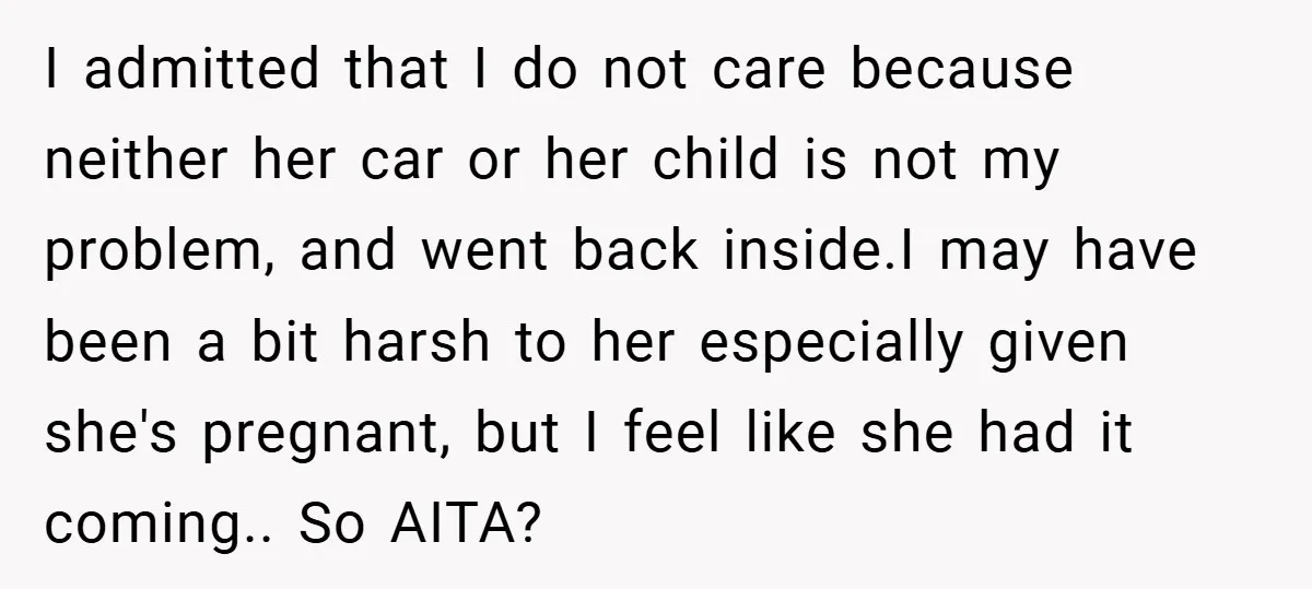 I admitted that I do not care because neither her car or her child is not my problem, and went back inside.I may have been a bit harsh to her...