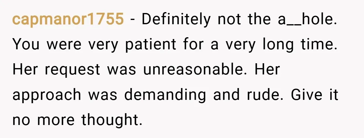 capmanor1755 − Definitely not the a__hole. You were very patient for a very long time. Her request was unreasonable. Her approach was demanding and rude. Give it no more thought.
