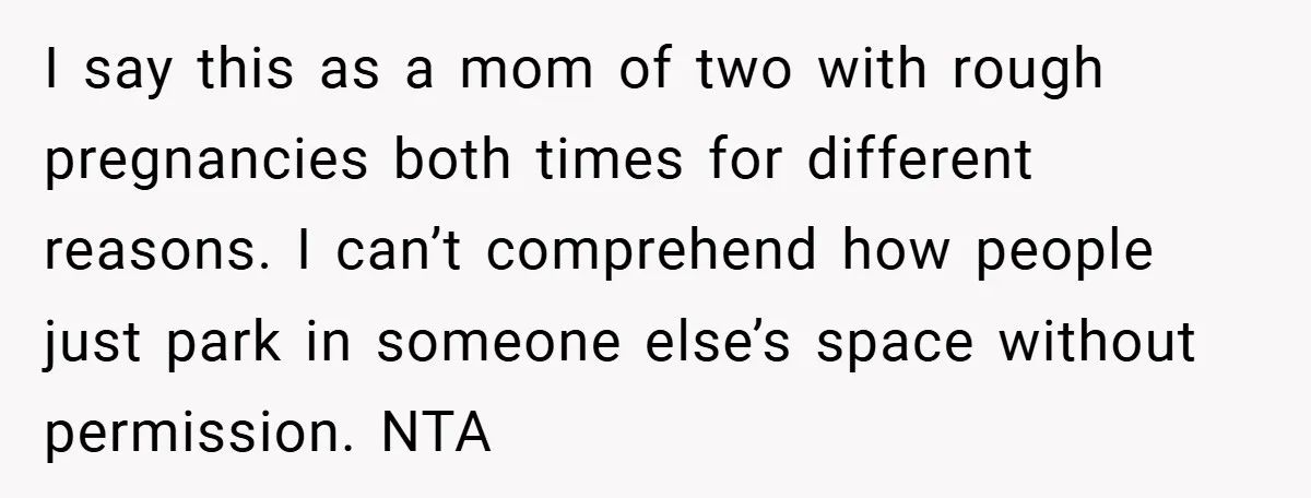 I say this as a mom of two with rough pregnancies both times for different reasons. I can’t comprehend how people just park in someone else’s space without permission. NTA