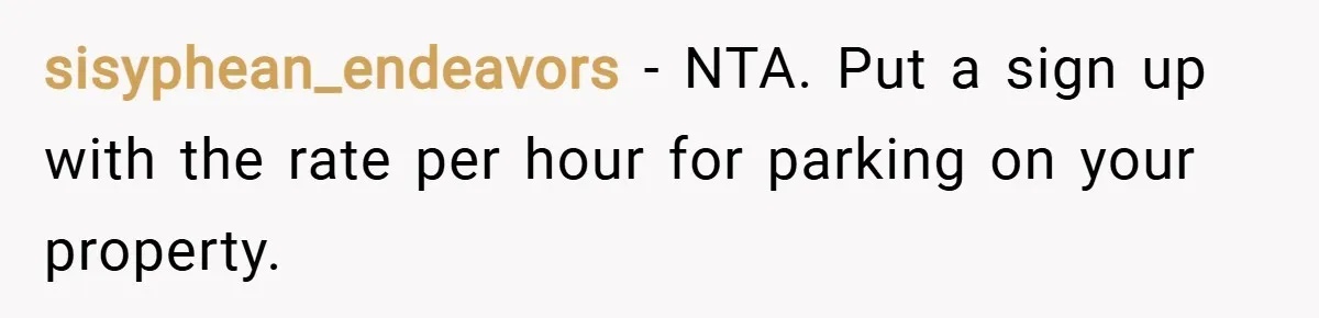 sisyphean_endeavors − NTA. Put a sign up with the rate per hour for parking on your property.