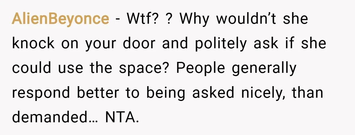 AlienBeyonce − Wtf? ? Why wouldn’t she knock on your door and politely ask if she could use the space? People generally respond better to being asked nicely, than demanded…...