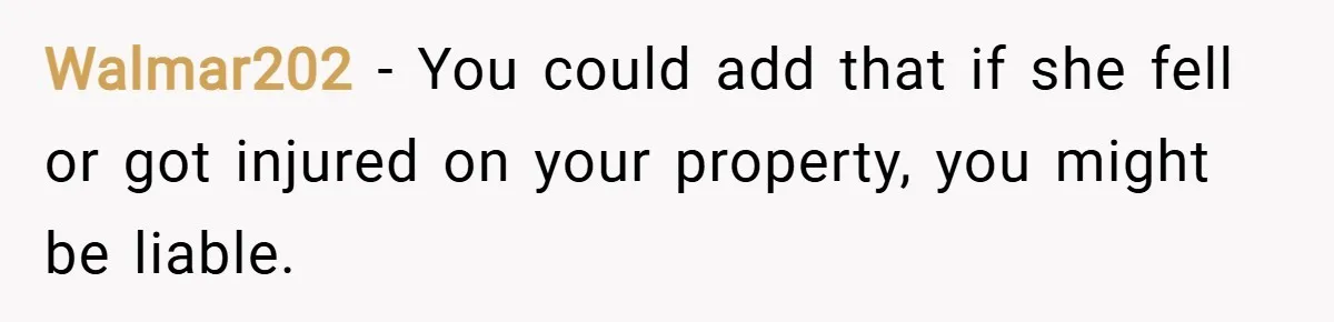 Walmar202 − You could add that if she fell or got injured on your property, you might be liable.