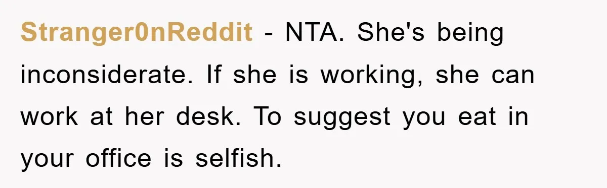 Stranger0nReddit − NTA. She's being inconsiderate. If she is working, she can work at her desk. To suggest you eat in your office is selfish.